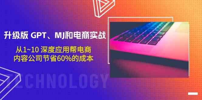 升级版GPT、MJ和电商实战，从1~10深度应用帮电商、内容公司节省60%的成本-资源网