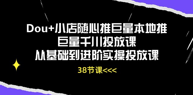 Dou+小店随心推巨量本地推巨量千川投放课，从基础到进阶实操投放课（38节）-资源网