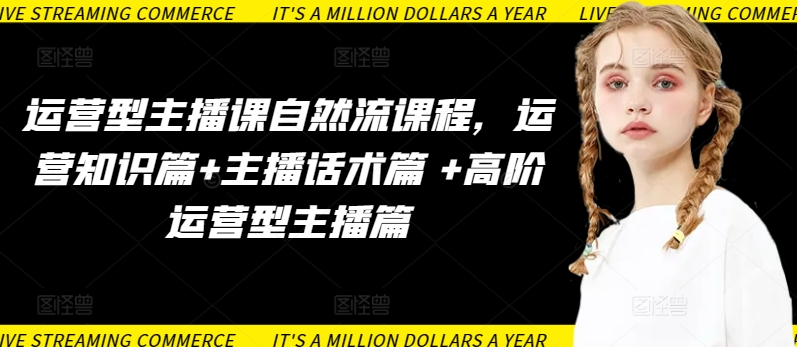 运营型主播课自然流课程，运营知识篇+主播话术篇 +高阶运营型主播篇-资源网