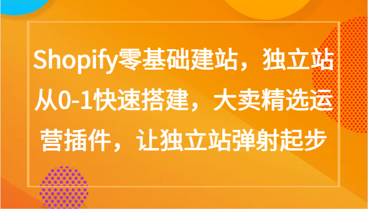 Shopify零基础建站，独立站从0-1快速搭建，大卖精选运营插件，让独立站弹射起步-资源网