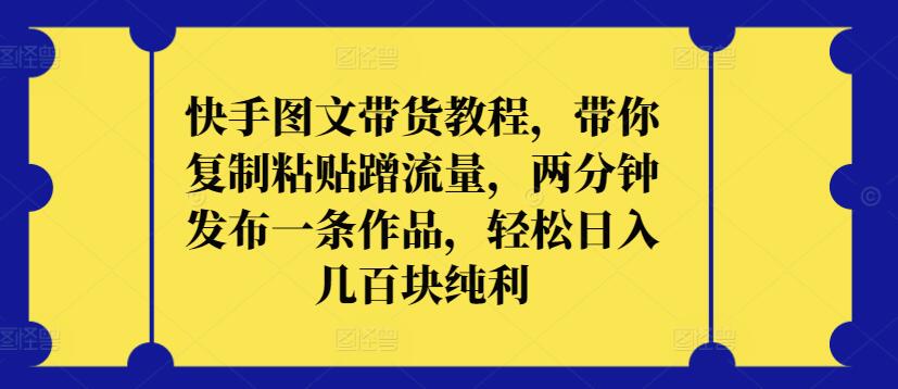 快手图文带货教程，带你复制粘贴蹭流量，两分钟发布一条作品，轻松日入几百块纯利-资源网