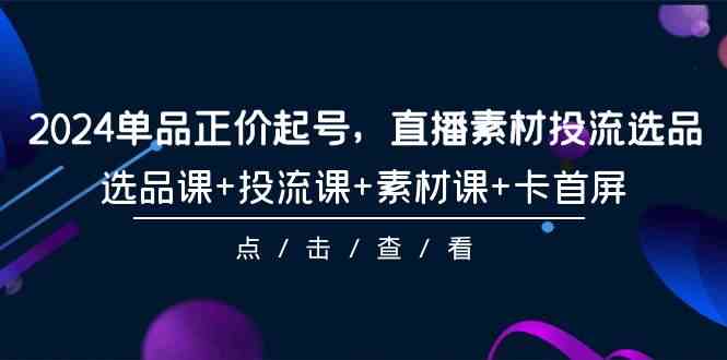 （9718期）2024单品正价起号，直播素材投流选品，选品课+投流课+素材课+卡首屏-101节-资源网