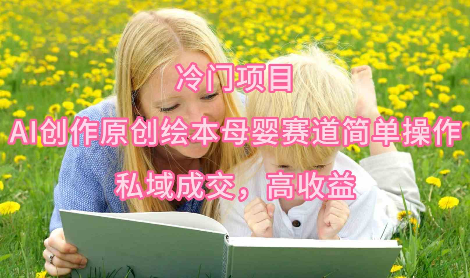 （9726期）冷门项目，AI创作原创绘本母婴赛道简单操作，私域成交，高收益-资源网