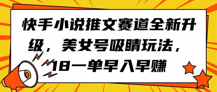 （9776期）快手小说推文赛道全新升级，美女号吸睛玩法，18一单早入早赚-资源网