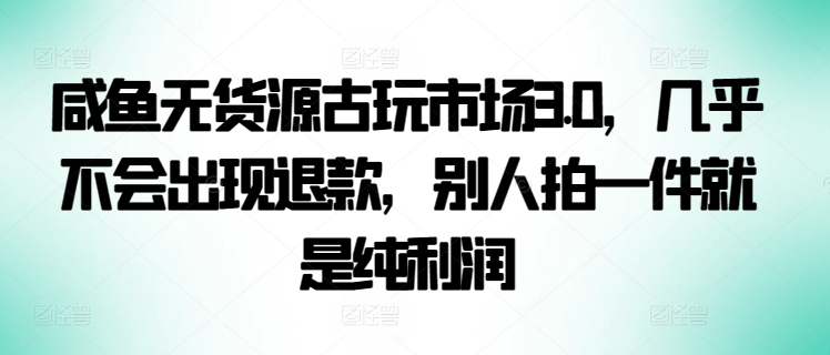 咸鱼无货源古玩市场3.0，几乎不会出现退款，别人拍一件就是纯利润-资源网