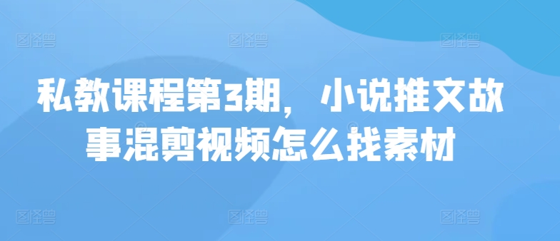 私教课程第3期，小说推文故事混剪视频怎么找素材-资源网