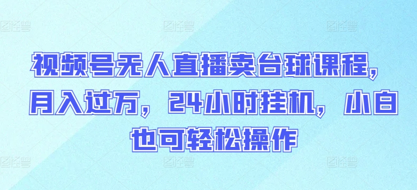 视频号无人直播卖台球课程，月入过万，24小时挂机，小白也可轻松操作-资源网