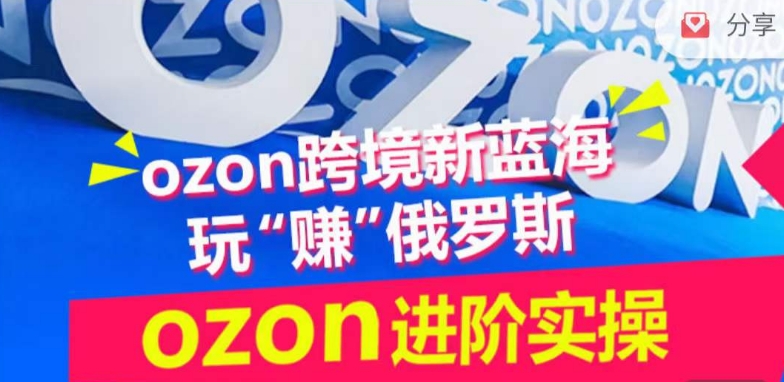 ozon跨境新蓝海玩“赚”俄罗斯，ozon进阶实操训练营-资源网