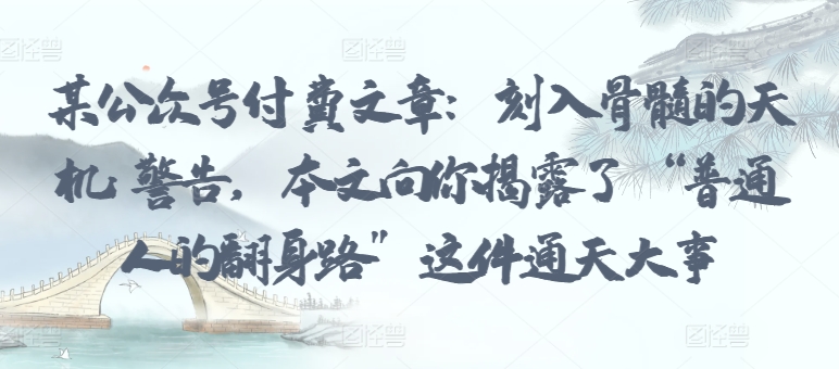 某公众号付费文章：刻入骨髓的天机: 警告，本文向你揭露了 “普通人的翻身路” 这件通天大事-资源网