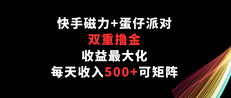 快手磁力+蛋仔派对，双重撸金，收益最大化，每天收入500+，可矩阵-资源网