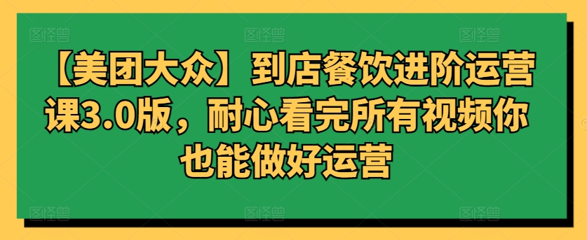 【美团大众】到店餐饮进阶运营课3.0版，耐心看完所有视频你也能做好运营-资源网