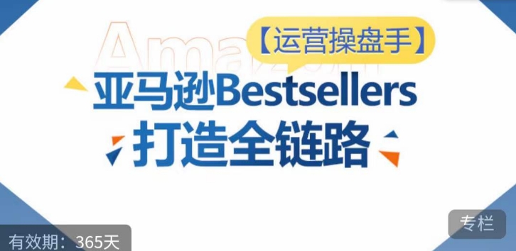 运营操盘手！亚马逊Bestsellers打造全链路，选品、Listing、广告投放全链路进阶优化-资源网