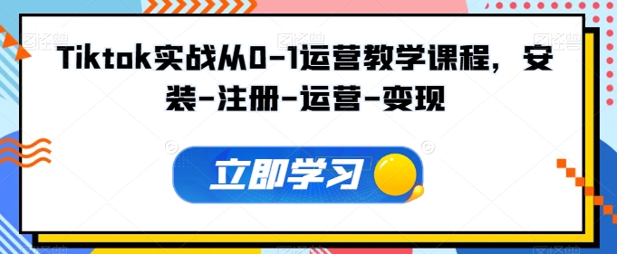 Tiktok实战从0-1运营教学课程，安装-注册-运营-变现-资源网