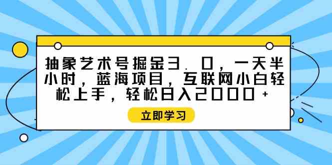 （9711期）抽象艺术号掘金3.0，一天半小时 ，蓝海项目， 互联网小白轻松上手，轻松…-资源网