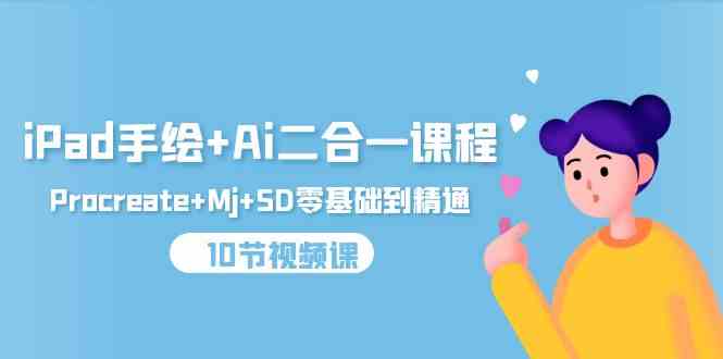 （9720期）iPad手绘+Ai二合一课程，Procreate+Mj+SD零基础到精通（10节视频课）-资源网