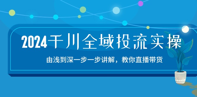 2024千川全域投流精品实操：由谈到深一步一步讲解，教你直播带货（15节）-资源网