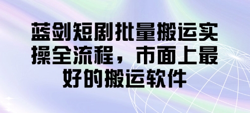 蓝剑短剧批量搬运实操全流程，市面上最好的搬运软件-资源网