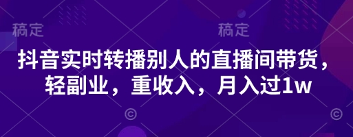 抖音实时转播别人的直播间带货，轻副业，重收入，月入过1w-资源网