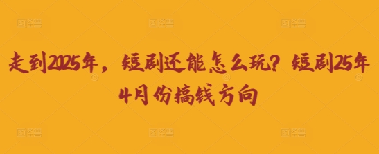 走到2025年，短剧还能怎么玩？短剧25年4月份搞钱方向-资源网