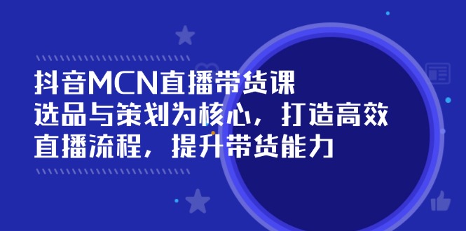 （14343期）抖音MCN直播带货课：选品与策划为核心, 打造高效直播流程, 提升带货能力-资源网
