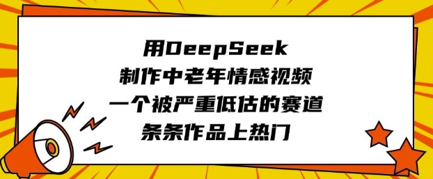 用DeepSeek制作中老年情感视频，一个被严重低估的赛道，条条作品上热门-资源网