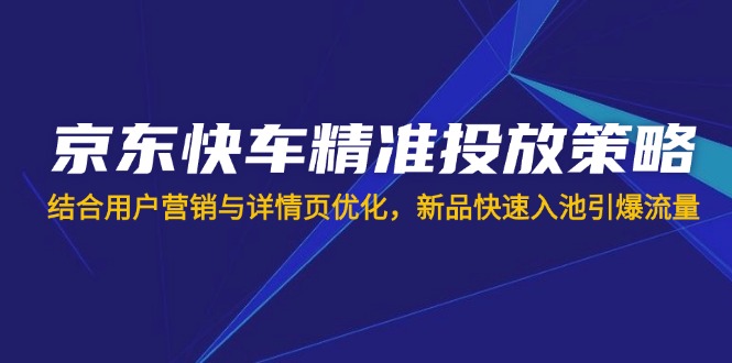 （14185期）京东快车精准投放策略，结合用户营销与详情页优化，新品快速入池引爆流量-资源网