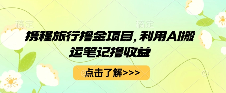 携程旅行撸金项目，利用AI搬运笔记撸收益-资源网