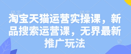 淘宝天猫运营实操课，新品搜索运营课，无界最新推广玩法-资源网