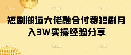 短剧搬运大佬融合付费短剧月入3W实操经验分享-资源网