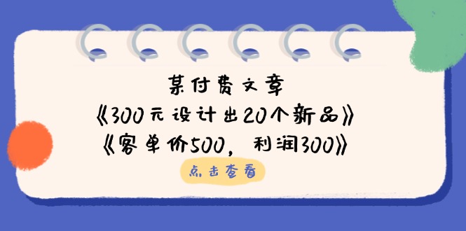 （14209期）某付费文章：《300元设计出20个新品》+《客单价500，利润300》-资源网