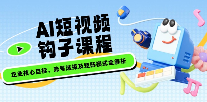 （14266期）AI短视频钩子课程，企业核心目标、账号选择及矩阵模式全解析-资源网