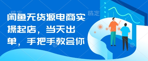 闲鱼无货源电商实操起店，当天出单，手把手教会你-资源网