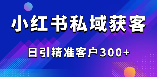 （14304期）2025最新小红书平台引流获客截流自热玩法讲解，日引精准客户300+-资源网