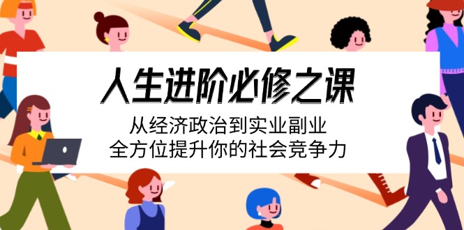 （14543期）人生进阶必修之课：从经济政治到实业副业，全方位提升你的社会竞争力-资源网