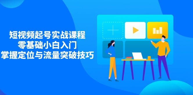 （14273期）短视频起号实战课程，零基础小白入门，掌握定位与流量突破技巧-资源网
