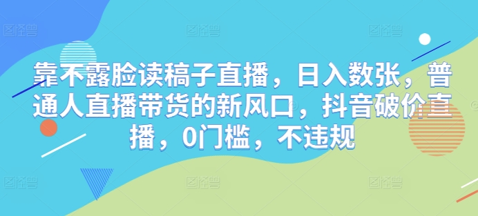 靠不露脸读稿子直播，日入数张，普通人直播带货的新风口，抖音破价直播，0门槛，不违规-资源网