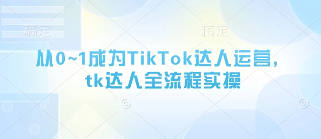 从0~1成为TikTok达人运营，tk达人全流程实操-资源网