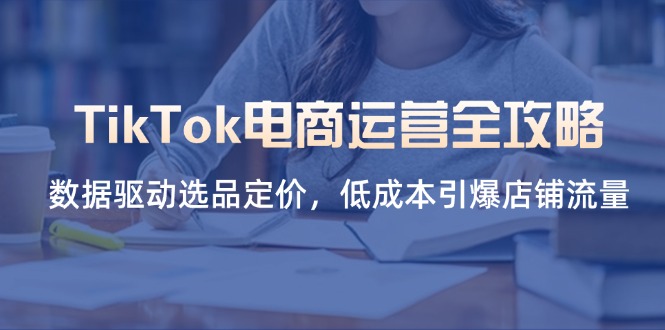 （14343期）TikTok电商运营全攻略，数据驱动选品定价，低成本引爆店铺流量-资源网