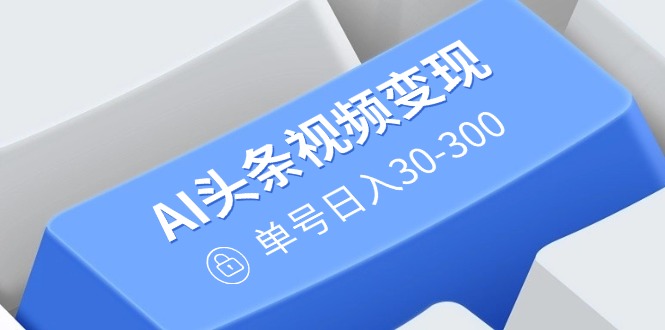 （14375期）AI头条视频变现：AI原创搬运玩法，无需剪辑，多平台发布，单号日入30-300-资源网