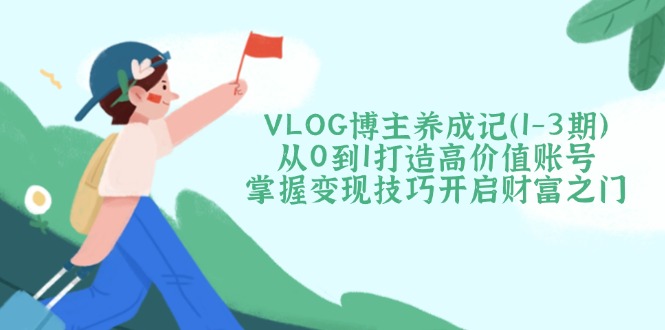 （14541期）VLOG博主养成记（1-3期）从0到1打造高价值账号，掌握变现技巧开启财富之门-资源网