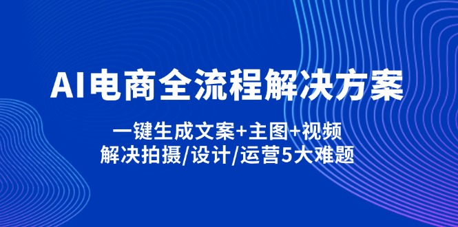 （14200期）AI电商全流程解决方案,一键生成文案+主图+视频,解决拍摄/设计/运营5大难题-资源网