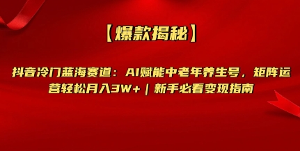 【爆款揭秘】抖音冷门蓝海赛道：AI赋能中老年养生号，矩阵运营轻松月入过W+新手必看变现指南-资源网