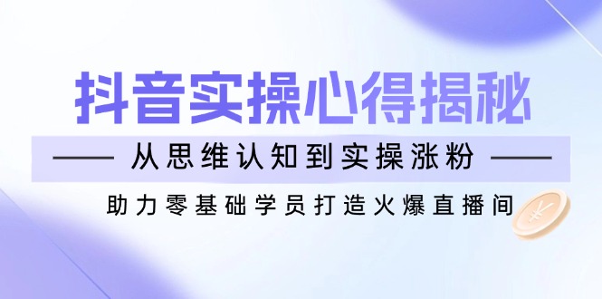 （14344期）抖音实战心得揭秘，从思维认知到实操涨粉，助力零基础学员打造火爆直播间-资源网
