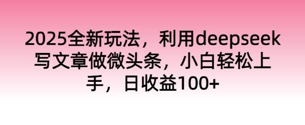 2025全新玩法，利用deepseek写文章做微头条，小白轻松上手，日收益100+-资源网