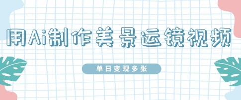 用Ai制作美景运镜视频，单日变现多张-资源网
