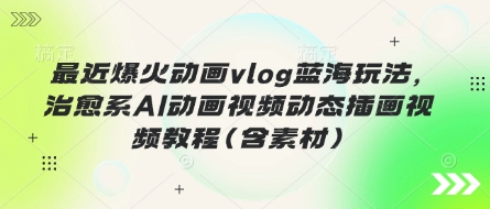 最近爆火动画vlog蓝海玩法，治愈系AI动画视频动态插画视频教程(含素材)-资源网