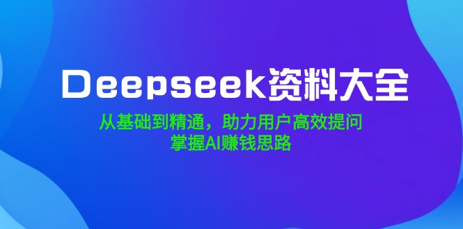 （14331期）Deepseek资料大全，从基础到精通，助力用户高效提问，掌握AI赚钱思路-资源网