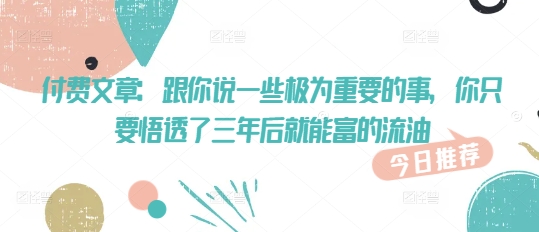 付费文章：跟你说一些极为重要的事，你只要悟透了 三年后 就能富的流油-资源网