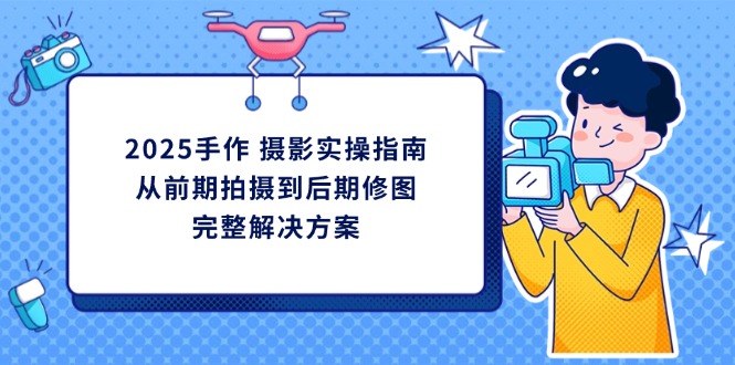 （14270期）2025手作 摄影实操指南，从前期拍摄到后期修图的完整解决方案-资源网