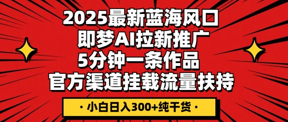 2025最新蓝海风口，即梦AI拉新推广，5分钟一条作品，官方渠道挂载，流量扶持，小白日入3张+纯干货-资源网
